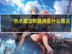 热水器加热跳闸是什么情况