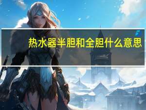 热水器半胆和全胆什么意思