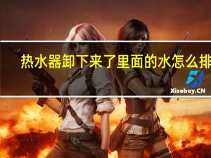 热水器卸下来了里面的水怎么排空