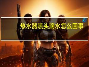 热水器喷头滴水怎么回事