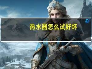 热水器怎么试好坏