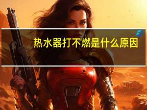 热水器打不燃是什么原因（热水器打不着火是什么原因）