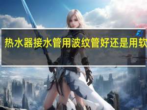 热水器接水管用波纹管好还是用软管好
