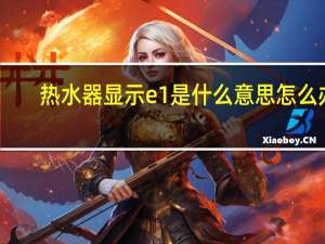 热水器显示e1是什么意思怎么办（热水器显示e1是什么意思）
