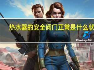 热水器的安全阀门正常是什么状态