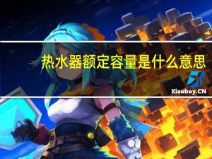 热水器额定容量是什么意思（额定容量是什么意思）