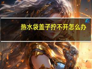 热水袋盖子拧不开怎么办