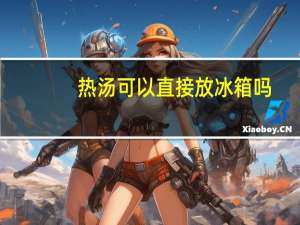 热汤可以直接放冰箱吗