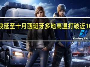 热浪延至十月西班牙多地高温打破近100项纪录