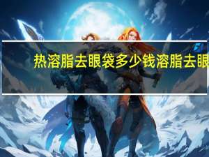 热溶脂去眼袋多少钱 溶脂去眼袋多少钱