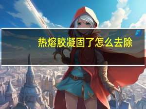 热熔胶凝固了怎么去除