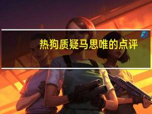 热狗质疑马思唯的点评，他们二人谁更专业