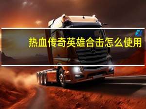 热血传奇英雄合击怎么使用（热血传奇英雄合击）