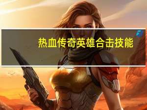 热血传奇英雄合击技能（热血传奇英雄合击）