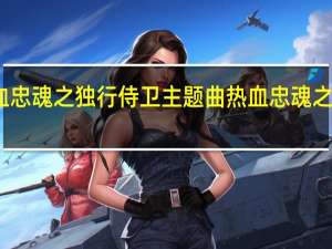 热血忠魂之独行侍卫主题曲 热血忠魂之独行侍卫