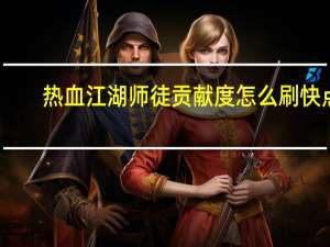 热血江湖师徒贡献度怎么刷快点（热血江湖师徒贡献度怎么刷快）