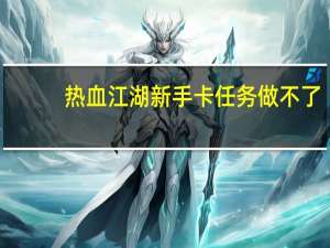 热血江湖新手卡任务做不了（热血江湖新手卡）