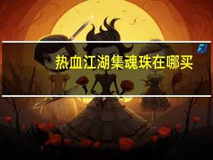 热血江湖集魂珠在哪买（月璇魂珠的作用是）