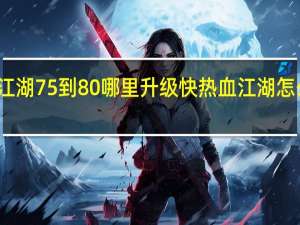 热血江湖75到80哪里升级快 热血江湖怎么升级最快