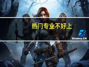热门专业不好上，热门专业之下的专业都有哪些呢