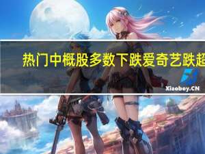 热门中概股多数下跌爱奇艺跌超4%