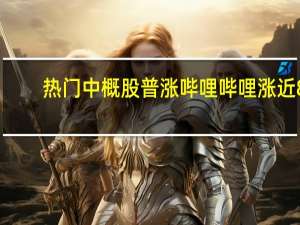 热门中概股普涨 哔哩哔哩涨近8%