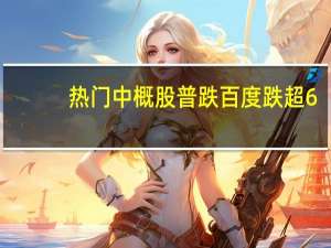 热门中概股普跌 百度跌超6%