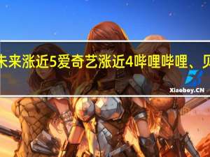 热门中概股盘前走高好未来涨近5%爱奇艺涨近4%哔哩哔哩、贝壳、富途控股、新东方涨超2%