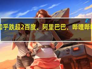 热门中概股美股盘前多数走低知乎跌超2%百度、阿里巴巴、哔哩哔哩、理想汽车、新东方、好未来跌超1%