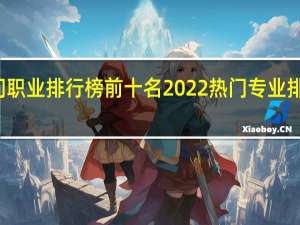 热门职业排行榜前十名2022 热门专业排名前十名