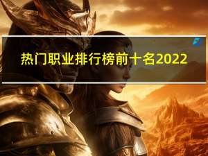 热门职业排行榜前十名2022（热门职业）