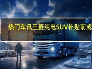 热门车讯三菱纯电SUV补贴前或22.65万起 10月开售你买吗？