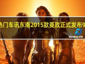 热门车讯东南2015款菱致正式发布 9月上市/7-9万!