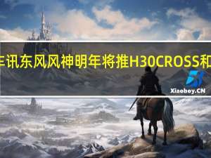 热门车讯东风风神明年将推H30 CROSS和新中级轿车
