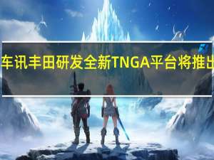 热门车讯丰田研发全新TNGA平台 将推出12款新车