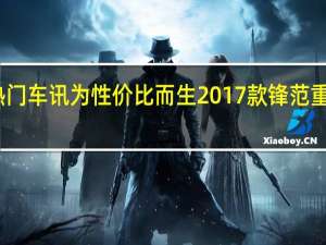 热门车讯为性价比而生 2017款锋范重磅来袭