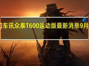 热门车讯众泰T600运动版最新消息 9月28日上市