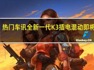 热门车讯全新一代K3插电混动即将上市，智领经济出行