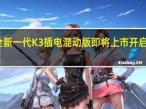 热门车讯全新一代K3插电混动版即将上市  开启智能生活新境界