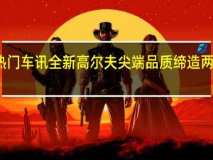 热门车讯全新高尔夫尖端品质缔造两厢王者