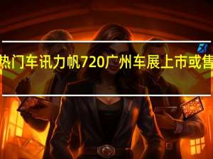 热门车讯力帆720广州车展上市 或售7万元-10万元