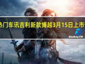 热门车讯吉利新款博越3月15日上市 预售12.18万起