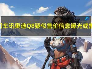 热门车讯奥迪Q8疑似售价信息曝光 或售77.00-102.00万元