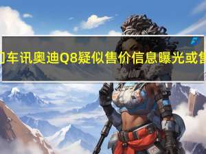 热门车讯奥迪Q8疑似售价信息曝光 或售77.00-102.00万元