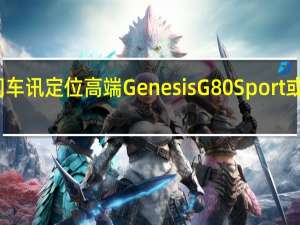 热门车讯定位高端 Genesis G80 Sport或明年入华