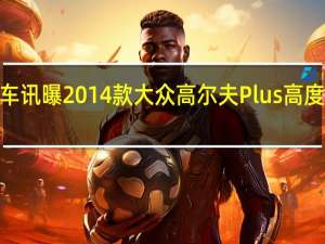 热门车讯曝2014款大众高尔夫Plus 高度增加15cm