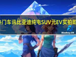 热门车讯比亚迪纯电SUV元EV实拍 即将上市/车长缩短26cm