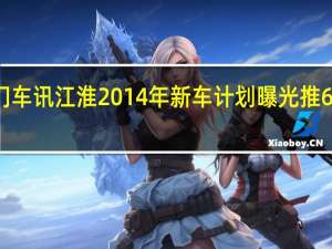 热门车讯江淮2014年新车计划曝光 推6款新车 图