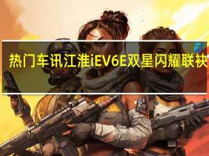 热门车讯江淮iEV6E双星闪耀联袂上市， 补贴后5.95万起