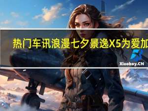 热门车讯浪漫七夕 景逸X5为爱加分